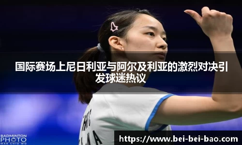 国际赛场上尼日利亚与阿尔及利亚的激烈对决引发球迷热议