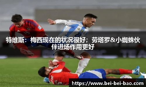 特维斯：梅西现在的状况很好；劳塔罗&小蜘蛛伙伴进场作用更好