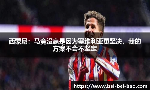 西蒙尼：马竞没赢是因为塞维利亚更坚决，我的方案不会不坚定